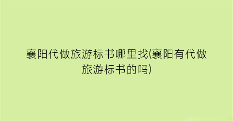 襄阳代做旅游标书哪里找(襄阳有代做旅游标书的吗)