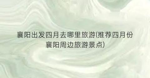 襄阳出发四月去哪里旅游(推荐四月份襄阳周边旅游景点)