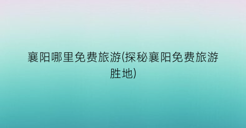 襄阳哪里免费旅游(探秘襄阳免费旅游胜地)