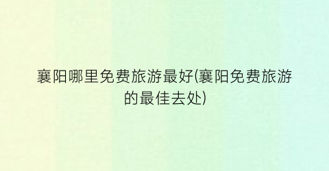 襄阳哪里免费旅游最好(襄阳免费旅游的最佳去处)