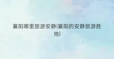 襄阳哪里旅游安静(襄阳的安静旅游胜地)