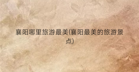 襄阳哪里旅游最美(襄阳最美的旅游景点)