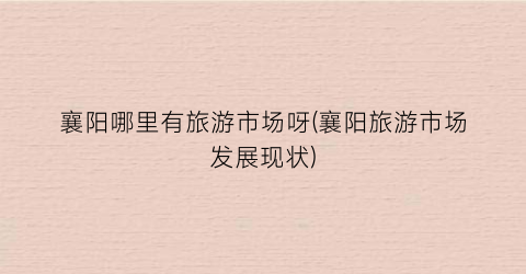 襄阳哪里有旅游市场呀(襄阳旅游市场发展现状)