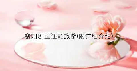 襄阳哪里还能旅游(附详细介绍)