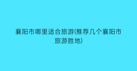襄阳市哪里适合旅游(推荐几个襄阳市旅游胜地)