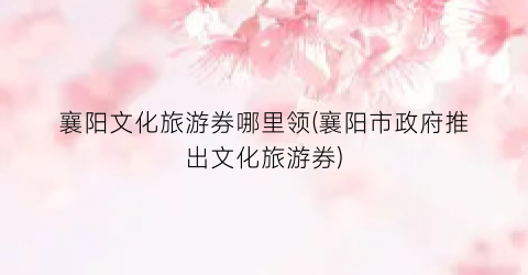 襄阳文化旅游券哪里领(襄阳市政府推出文化旅游券)