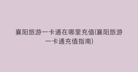 襄阳旅游一卡通在哪里充值(襄阳旅游一卡通充值指南)