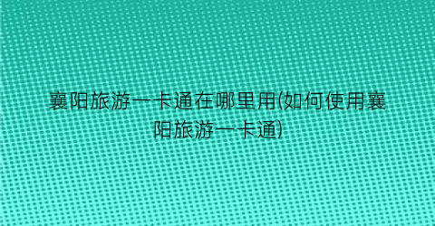 襄阳旅游一卡通在哪里用(如何使用襄阳旅游一卡通)