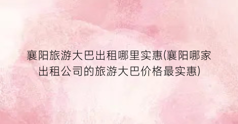 襄阳旅游大巴出租哪里实惠(襄阳哪家出租公司的旅游大巴价格最实惠)