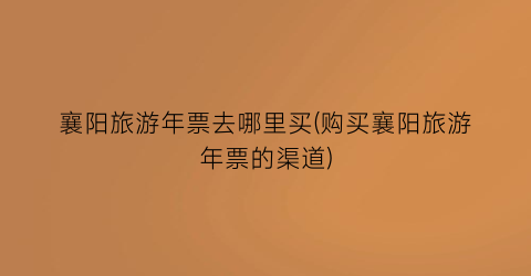 襄阳旅游年票去哪里买(购买襄阳旅游年票的渠道)