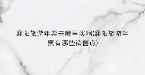 襄阳旅游年票去哪里买啊(襄阳旅游年票有哪些销售点)