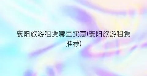 襄阳旅游租赁哪里实惠(襄阳旅游租赁推荐)
