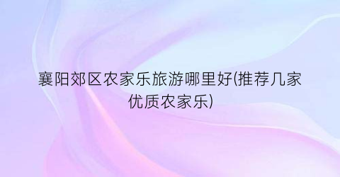 襄阳郊区农家乐旅游哪里好(推荐几家优质农家乐)