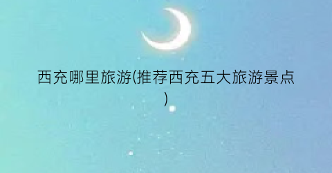 西充哪里旅游(推荐西充五大旅游景点)