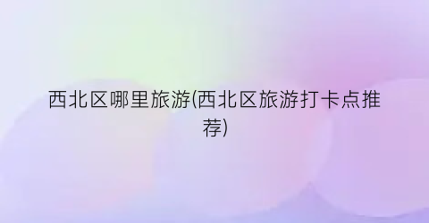 西北区哪里旅游(西北区旅游打卡点推荐)