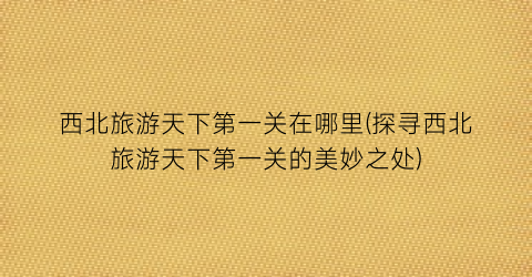 西北旅游天下第一关在哪里(探寻西北旅游天下第一关的美妙之处)