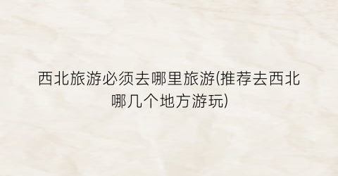 西北旅游必须去哪里旅游(推荐去西北哪几个地方游玩)