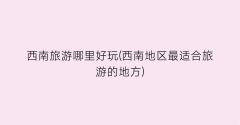 西南旅游哪里好玩(西南地区最适合旅游的地方)