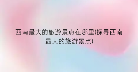 西南最大的旅游景点在哪里(探寻西南最大的旅游景点)