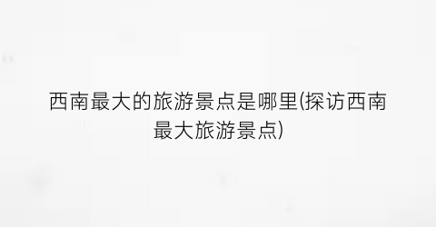 西南最大的旅游景点是哪里(探访西南最大旅游景点)