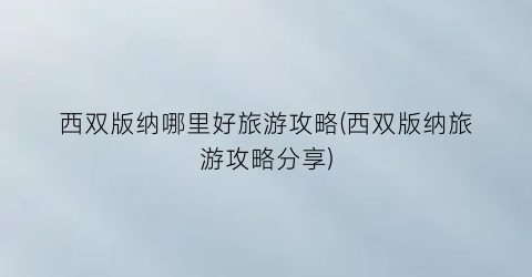 西双版纳哪里好旅游攻略(西双版纳旅游攻略分享)