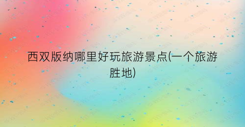 西双版纳哪里好玩旅游景点(一个旅游胜地)