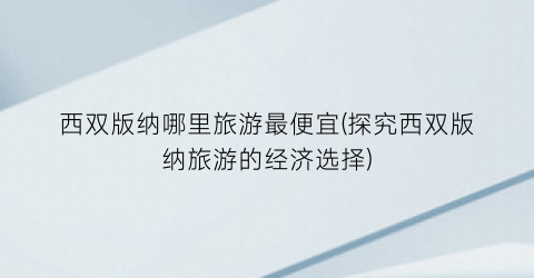 西双版纳哪里旅游最便宜(探究西双版纳旅游的经济选择)