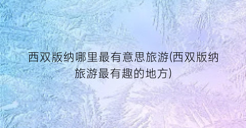 西双版纳哪里最有意思旅游(西双版纳旅游最有趣的地方)