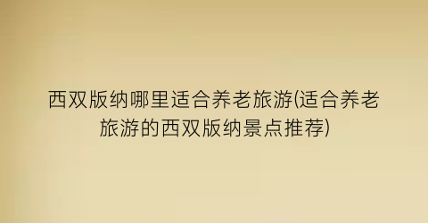 西双版纳哪里适合养老旅游(适合养老旅游的西双版纳景点推荐)