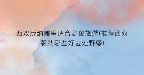 西双版纳哪里适合野餐旅游(推荐西双版纳哪些好去处野餐)