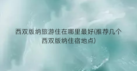 西双版纳旅游住在哪里最好(推荐几个西双版纳住宿地点)