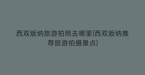 西双版纳旅游拍照去哪里(西双版纳推荐旅游拍摄景点)