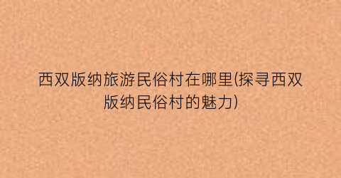 西双版纳旅游民俗村在哪里(探寻西双版纳民俗村的魅力)