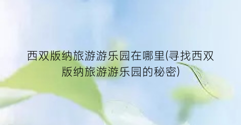 西双版纳旅游游乐园在哪里(寻找西双版纳旅游游乐园的秘密)