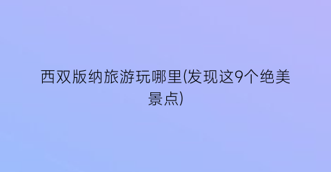 西双版纳旅游玩哪里(发现这9个绝美景点)