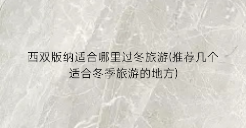 西双版纳适合哪里过冬旅游(推荐几个适合冬季旅游的地方)