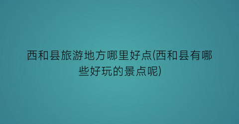西和县旅游地方哪里好点(西和县有哪些好玩的景点呢)
