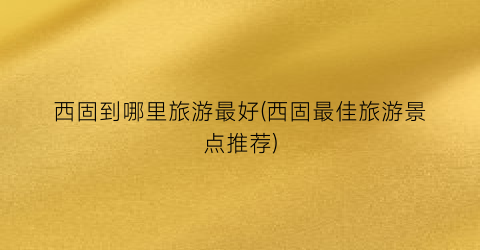 西固到哪里旅游最好(西固最佳旅游景点推荐)