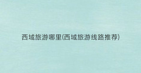 西域旅游哪里(西域旅游线路推荐)