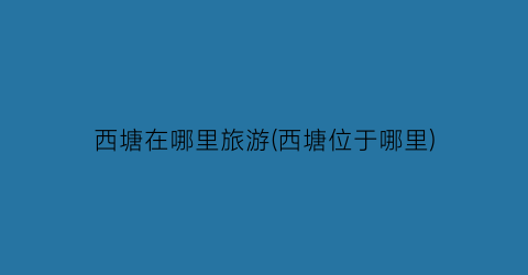 西塘在哪里旅游(西塘位于哪里)
