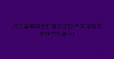 西天尾镇哪里要建旅游区(西天尾镇即将建立旅游区)