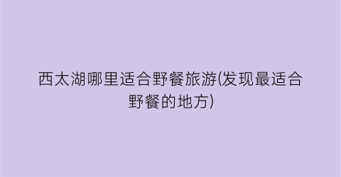 西太湖哪里适合野餐旅游(发现最适合野餐的地方)