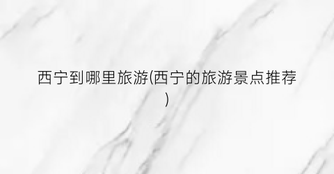 西宁到哪里旅游(西宁的旅游景点推荐)