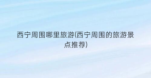 西宁周围哪里旅游(西宁周围的旅游景点推荐)