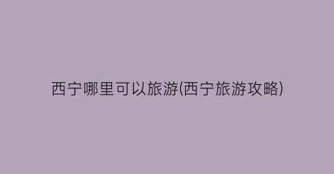 西宁哪里可以旅游(西宁旅游攻略)