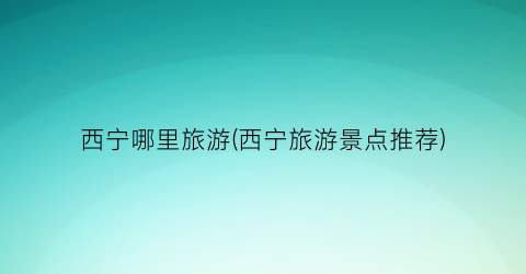 西宁哪里旅游(西宁旅游景点推荐)
