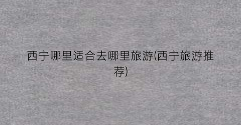 西宁哪里适合去哪里旅游(西宁旅游推荐)