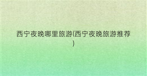 西宁夜晚哪里旅游(西宁夜晚旅游推荐)