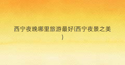 西宁夜晚哪里旅游最好(西宁夜景之美)