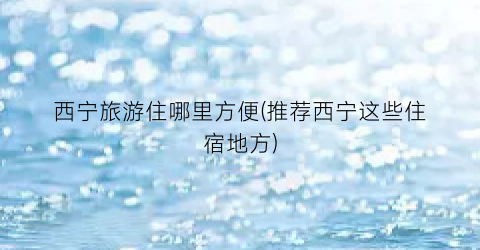 西宁旅游住哪里方便(推荐西宁这些住宿地方)